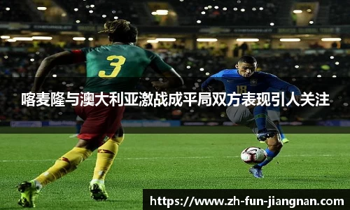 喀麦隆与澳大利亚激战成平局双方表现引人关注