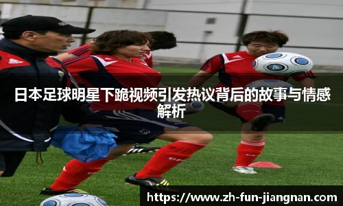 日本足球明星下跪视频引发热议背后的故事与情感解析